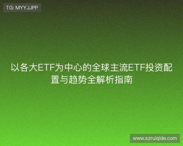 以各大ETF为中心的全球主流ETF投资配置与趋势全解析指南